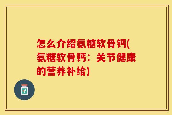 怎么介绍氨糖软骨钙(氨糖软骨钙：关节健康的营养补给)
