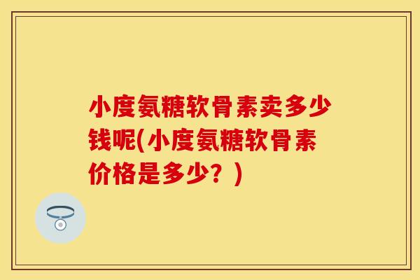 小度氨糖软骨素卖多少钱呢(小度氨糖软骨素价格是多少？)