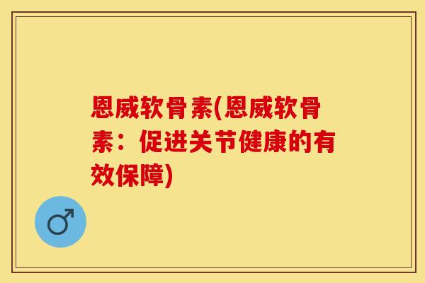 恩威软骨素(恩威软骨素：促进关节健康的有效保障)