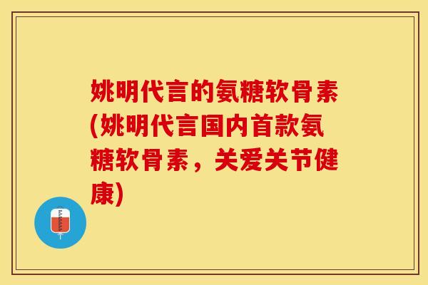 姚明代言的氨糖软骨素(姚明代言国内氨糖软骨素,关爱关节健康) 姚明代言的氨糖软骨素(姚明代言国内氨糖软骨素,关爱关节健康)