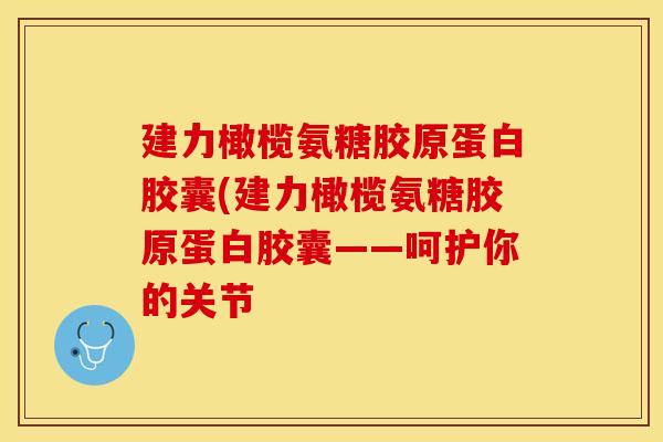 建力橄榄氨糖胶原蛋白胶囊(建力橄榄氨糖胶原蛋白胶囊——呵护你的关节