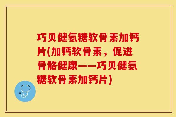 巧贝健氨糖软骨素加钙片(加钙软骨素，促进骨骼健康——巧贝健氨糖软骨素加钙片)