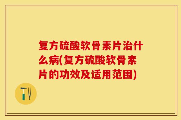复方硫酸软骨素片什么(复方硫酸软骨素片的功效及适用范围) 复方硫酸软骨素片什么(复方硫酸软骨素片的功效及适用范围)
