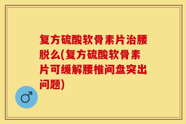 复方硫酸软骨素片治腰脱么(复方硫酸软骨素片可缓解腰椎间盘突出问题)