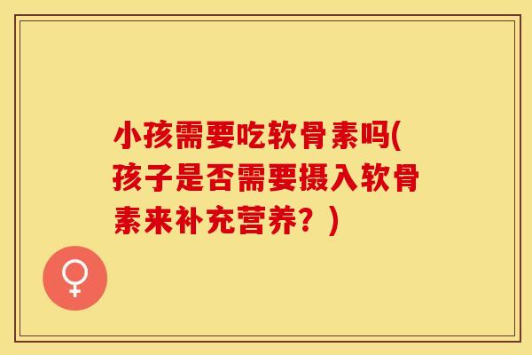 小孩需要吃软骨素吗(孩子是否需要摄入软骨素来补充营养？)