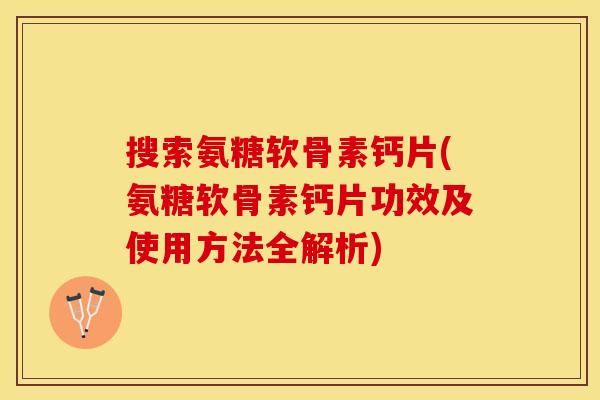 搜索氨糖软骨素钙片(氨糖软骨素钙片功效及使用方法全解析) 搜索氨糖软骨素钙片(氨糖软骨素钙片功效及使用方法全解析)