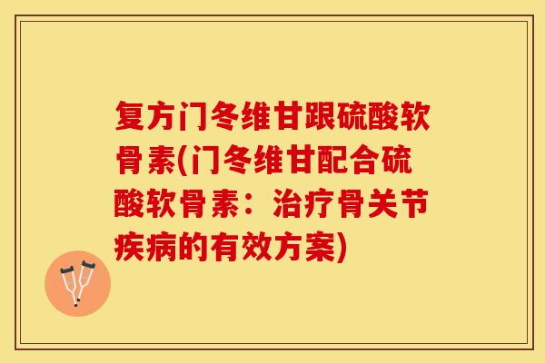 复方门冬维甘跟硫酸软骨素(门冬维甘配合硫酸软骨素：治疗骨关节疾病的有效方案)