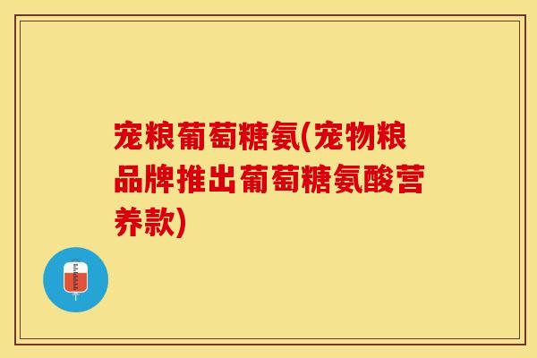 宠粮葡萄糖氨(宠物粮品牌推出葡萄糖氨酸营养款) 宠粮葡萄糖氨(宠物粮品牌推出葡萄糖氨酸营养款)