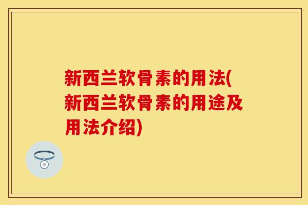 新西兰软骨素的用法(新西兰软骨素的用途及用法介绍)
