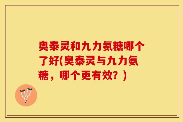 奥泰灵和九力氨糖哪个了好(奥泰灵与九力氨糖，哪个更有效？)
