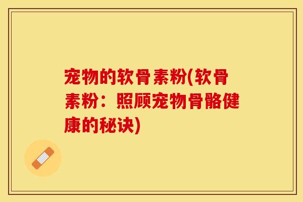 宠物的软骨素粉(软骨素粉：照顾宠物骨骼健康的秘诀)
