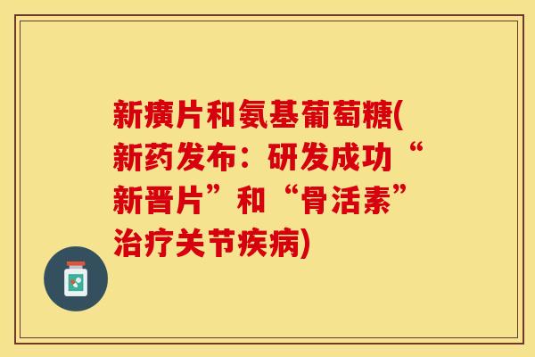 新癀片和氨基葡萄糖(新药发布：研发成功“新晋片”和“骨活素”治疗关节疾病)