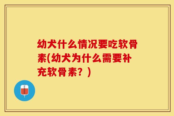 幼犬什么情况要吃软骨素(幼犬为什么需要补充软骨素?) 幼犬什么情况要吃软骨素(幼犬为什么需要补充软骨素?)
