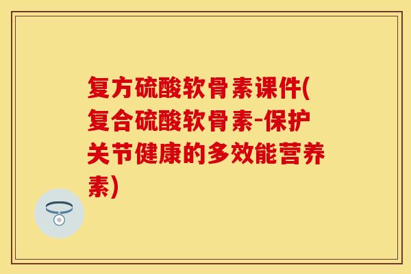 复方硫酸软骨素课件(复合硫酸软骨素-保护关节健康的多效能营养素)