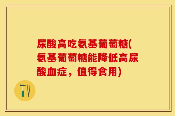 尿酸高吃氨基葡萄糖(氨基葡萄糖能降低高尿酸血症，值得食用)