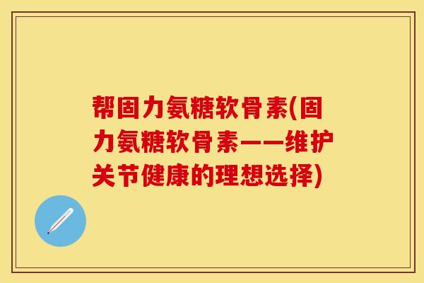 帮固力氨糖软骨素(固力氨糖软骨素——维护关节健康的理想选择)