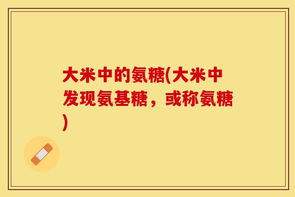 大米中的氨糖(大米中发现氨基糖，或称氨糖)