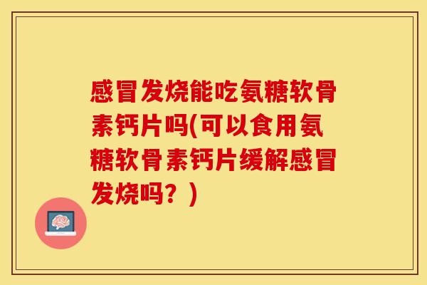 感冒发烧能吃氨糖软骨素钙片吗(可以食用氨糖软骨素钙片缓解感冒发烧吗？)