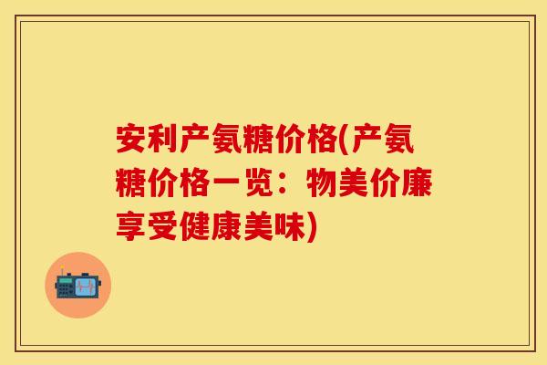 安利产氨糖价格(产氨糖价格一览：物美价廉享受健康美味)