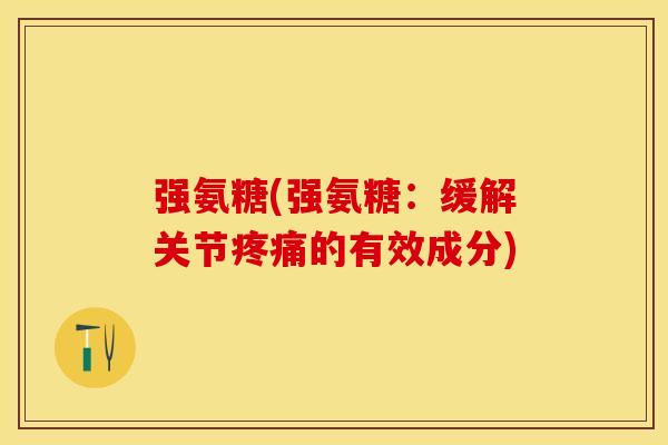 强氨糖(强氨糖：缓解关节的有效成分)