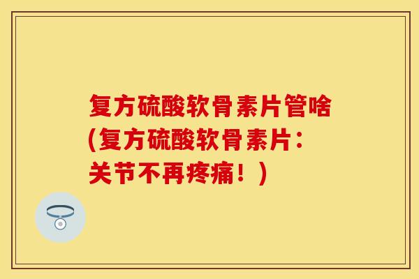复方硫酸软骨素片管啥(复方硫酸软骨素片：关节不再疼痛！)