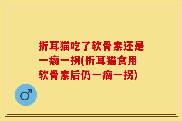 折耳猫吃了软骨素还是一瘸一拐(折耳猫食用软骨素后仍一瘸一拐)