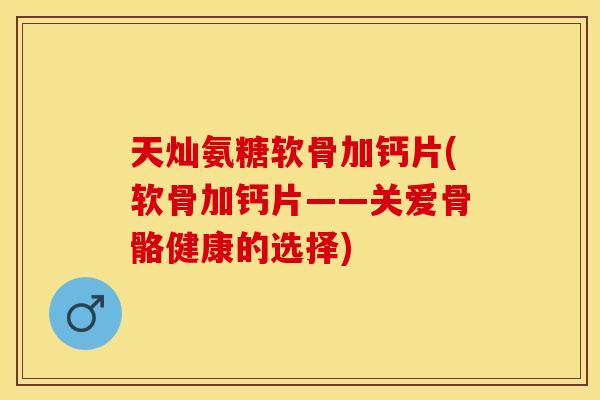 天灿氨糖软骨加钙片(软骨加钙片——关爱骨骼健康的选择)