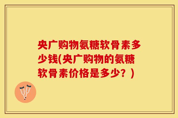 央广购物氨糖软骨素多少钱(央广购物的氨糖软骨素价格是多少？)
