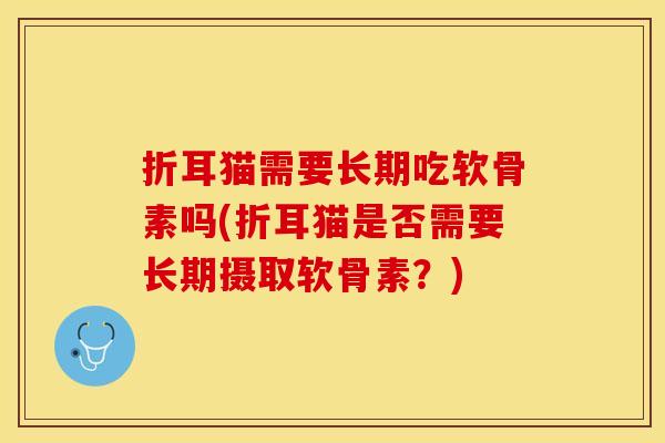 折耳猫需要长期吃软骨素吗(折耳猫是否需要长期摄取软骨素？)