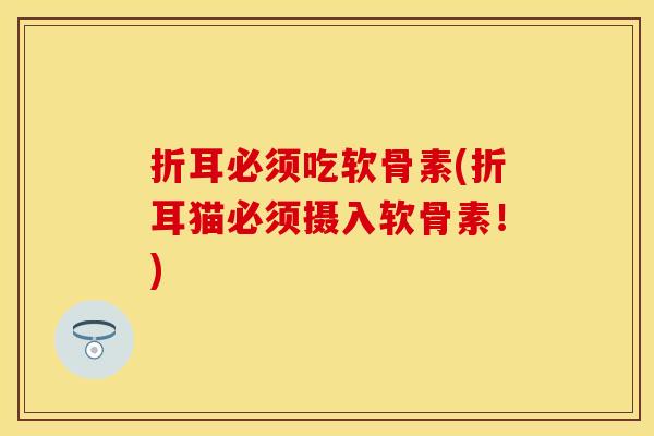 折耳必须吃软骨素(折耳猫必须摄入软骨素!) 折耳必须吃软骨素(折耳猫必须摄入软骨素!)