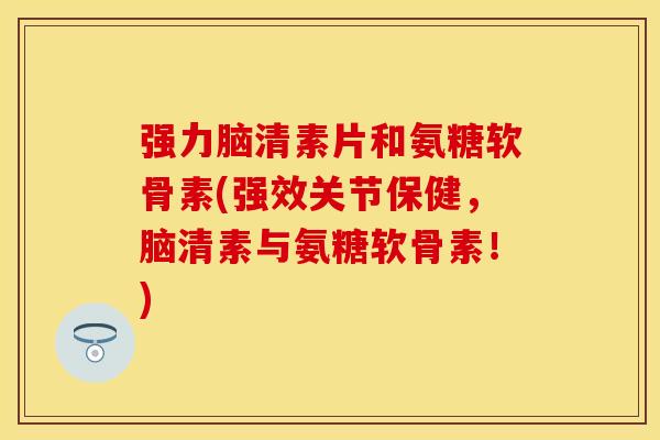 强力脑清素片和氨糖软骨素(强效关节保健,脑清素与氨糖软骨素!) 强力脑清素片和氨糖软骨素(强效关节保健,脑清素与氨糖软骨素!)