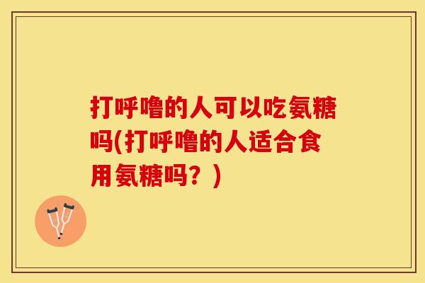 打呼噜的人可以吃氨糖吗(打呼噜的人适合食用氨糖吗？)