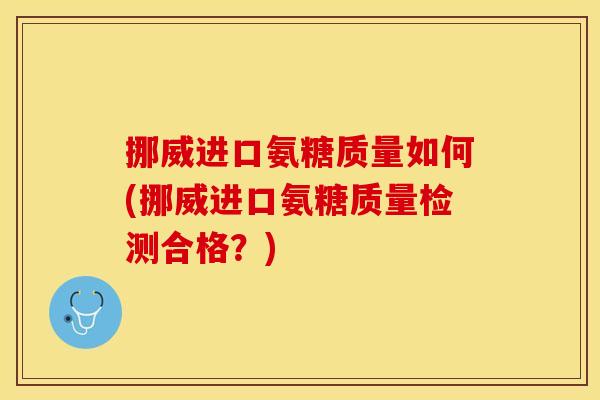 挪威进口氨糖质量如何(挪威进口氨糖质量检测合格？)