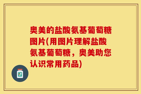 奥美的盐酸氨基葡萄糖图片(用图片理解盐酸氨基葡萄糖,奥美助您认识常用药品) 奥美的盐酸氨基葡萄糖图片(用图片理解盐酸氨基葡萄糖,奥美助您认识常用药品)