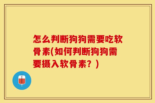 怎么判断狗狗需要吃软骨素(如何判断狗狗需要摄入软骨素?) 怎么判断狗狗需要吃软骨素(如何判断狗狗需要摄入软骨素?)