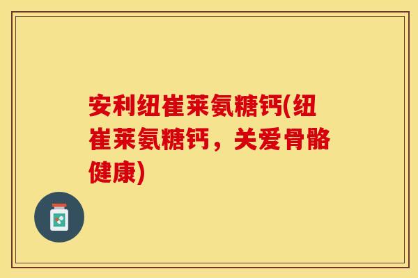 安利纽崔莱氨糖钙(纽崔莱氨糖钙，关爱骨骼健康)
