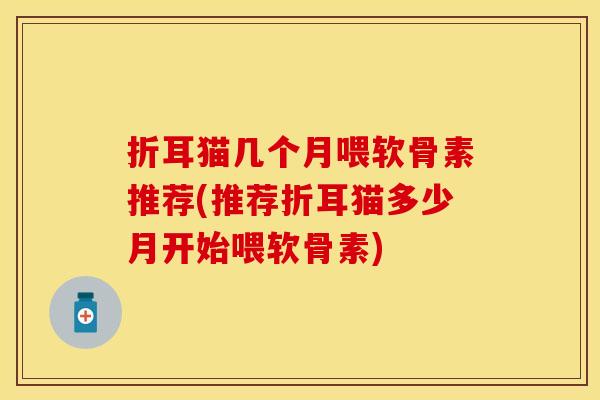 折耳猫几个月喂软骨素推荐(推荐折耳猫多少月开始喂软骨素)