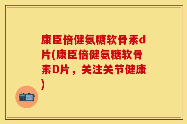 康臣倍健氨糖软骨素d片(康臣倍健氨糖软骨素D片，关注关节健康)