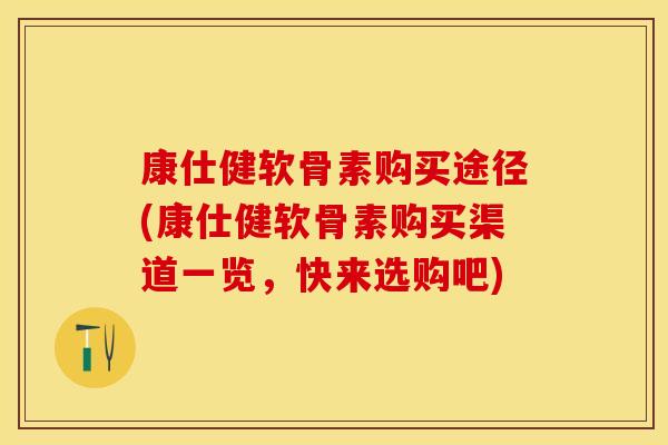 康仕健软骨素购买途径(康仕健软骨素购买渠道一览，快来选购吧)