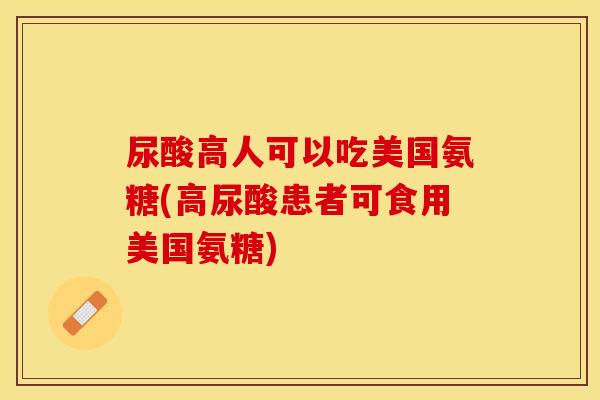 尿酸高人可以吃美国氨糖(高尿酸患者可食用美国氨糖)