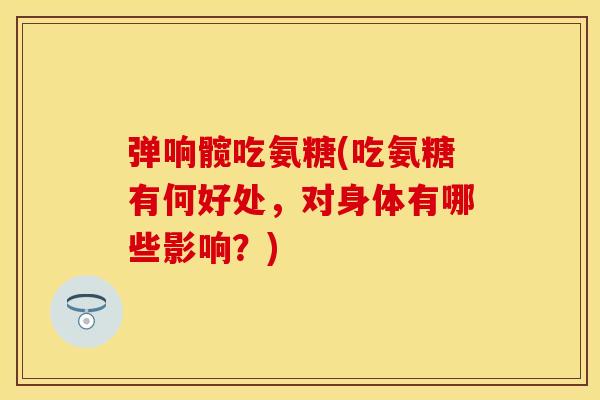 弹响髋吃氨糖(吃氨糖有何好处，对身体有哪些影响？)