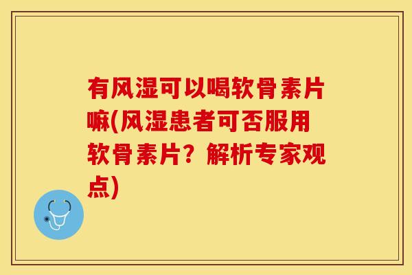 有风湿可以喝软骨素片嘛(风湿患者可否服用软骨素片？解析专家观点)