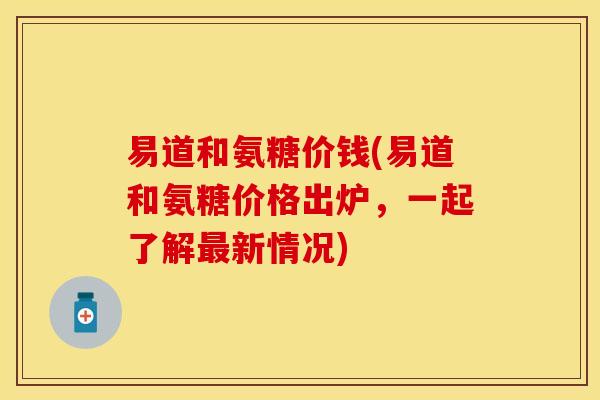 易道和氨糖价钱(易道和氨糖价格出炉，一起了解最新情况)