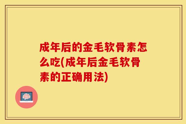 成年后的金毛软骨素怎么吃(成年后金毛软骨素的正确用法)