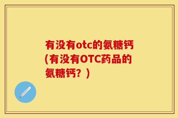 有没有otc的氨糖钙(有没有OTC药品的氨糖钙?) 有没有otc的氨糖钙(有没有OTC药品的氨糖钙?)