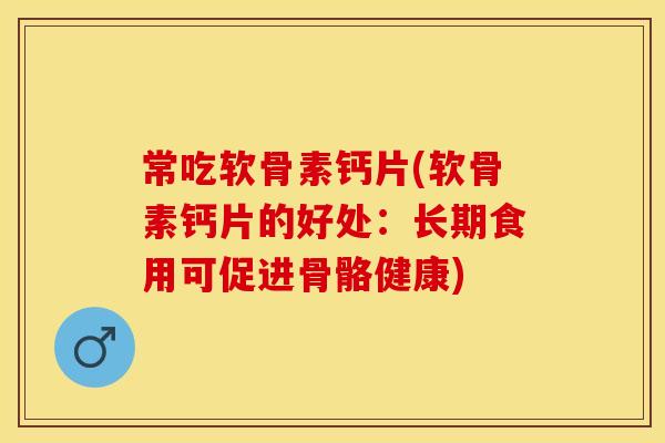 常吃软骨素钙片(软骨素钙片的好处：长期食用可促进骨骼健康)