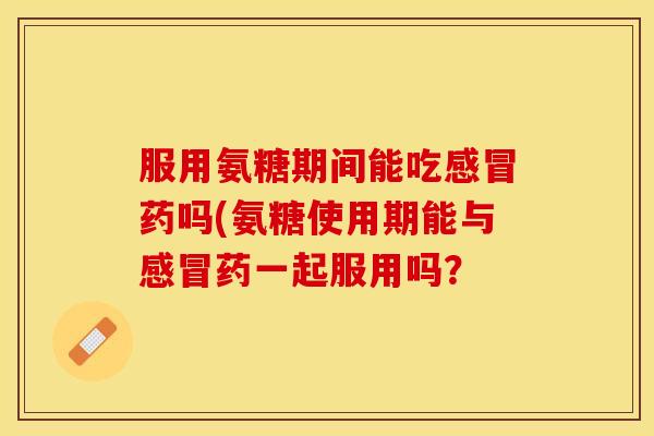 服用氨糖期间能吃药吗(氨糖使用期能与药一起服用吗？