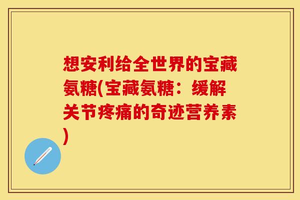 想安利给全世界的宝藏氨糖(宝藏氨糖：缓解关节疼痛的奇迹营养素)