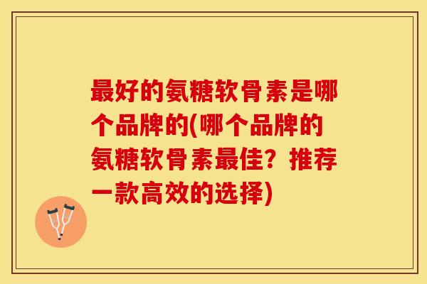 最好的氨糖软骨素是哪个品牌的(哪个品牌的氨糖软骨素最佳？推荐一款高效的选择)