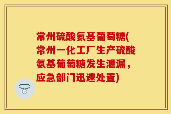 常州硫酸氨基葡萄糖(常州一化工厂生产硫酸氨基葡萄糖发生泄漏，应急部门迅速处置)